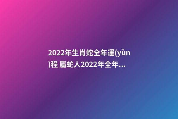 2022年生肖蛇全年運(yùn)程 屬蛇人2022年全年運(yùn)勢(shì)